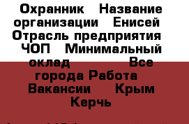 Охранник › Название организации ­ Енисей › Отрасль предприятия ­ ЧОП › Минимальный оклад ­ 30 000 - Все города Работа » Вакансии   . Крым,Керчь